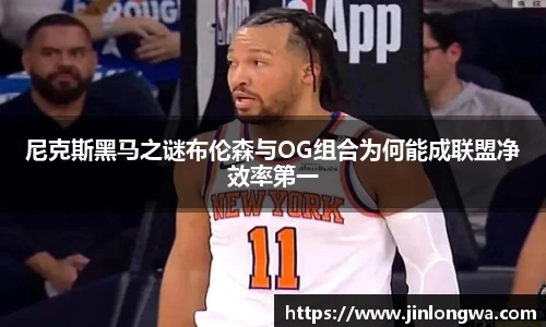 尼克斯黑马之谜布伦森与OG组合为何能成联盟净效率第一
