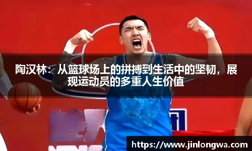 陶汉林：从篮球场上的拼搏到生活中的坚韧，展现运动员的多重人生价值