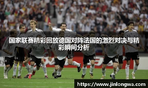 国家联赛精彩回放德国对阵法国的激烈对决与精彩瞬间分析