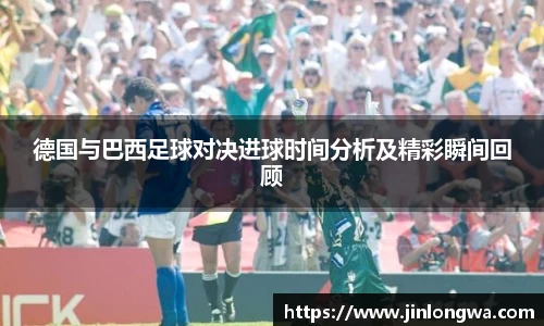 德国与巴西足球对决进球时间分析及精彩瞬间回顾