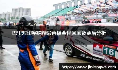 巴里对切塞纳精彩直播全程回顾及赛后分析