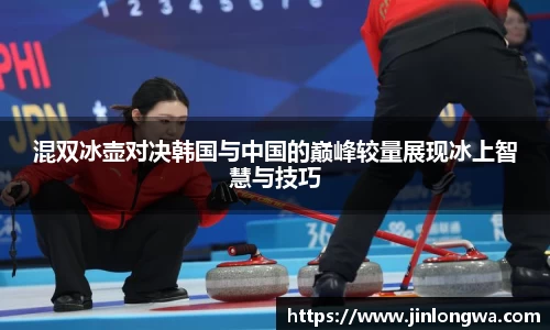 混双冰壶对决韩国与中国的巅峰较量展现冰上智慧与技巧