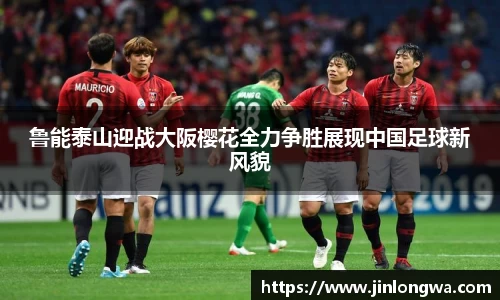鲁能泰山迎战大阪樱花全力争胜展现中国足球新风貌