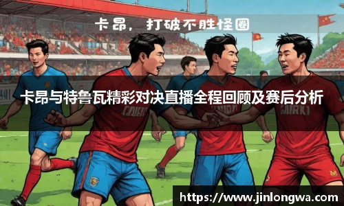 卡昂与特鲁瓦精彩对决直播全程回顾及赛后分析