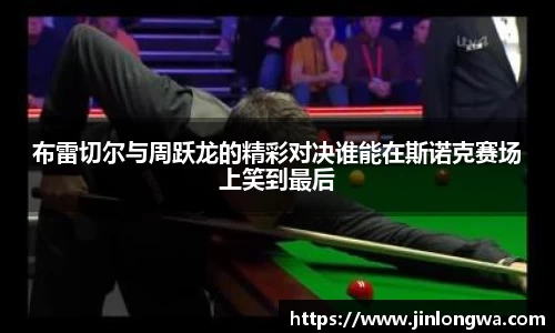 布雷切尔与周跃龙的精彩对决谁能在斯诺克赛场上笑到最后