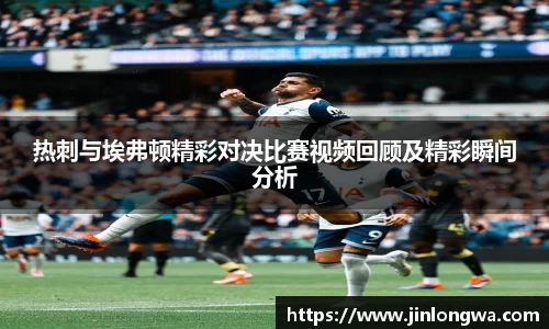 热刺与埃弗顿精彩对决比赛视频回顾及精彩瞬间分析
