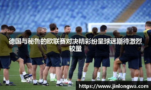 德国与秘鲁的欧联赛对决精彩纷呈球迷期待激烈较量