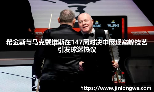 希金斯与马克戴维斯在147局对决中展现巅峰技艺引发球迷热议