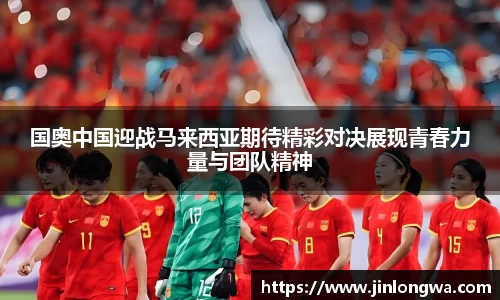 国奥中国迎战马来西亚期待精彩对决展现青春力量与团队精神