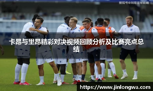 卡昂与里昂精彩对决视频回顾分析及比赛亮点总结