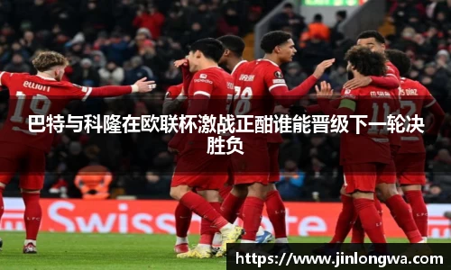 巴特与科隆在欧联杯激战正酣谁能晋级下一轮决胜负