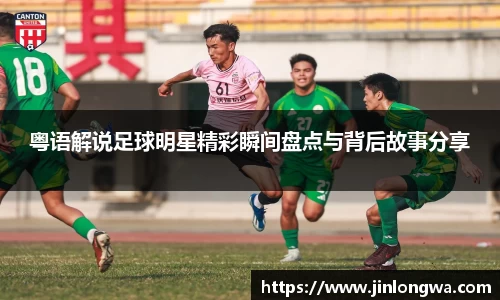 粤语解说足球明星精彩瞬间盘点与背后故事分享