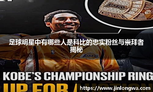 足球明星中有哪些人是科比的忠实粉丝与崇拜者揭秘
