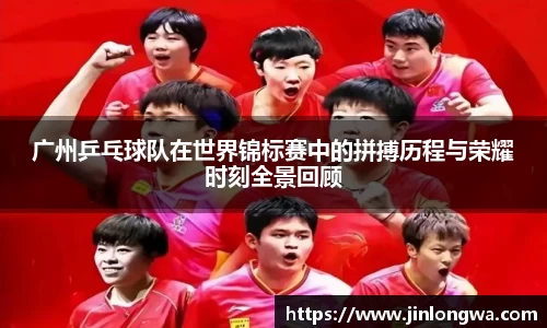 广州乒乓球队在世界锦标赛中的拼搏历程与荣耀时刻全景回顾