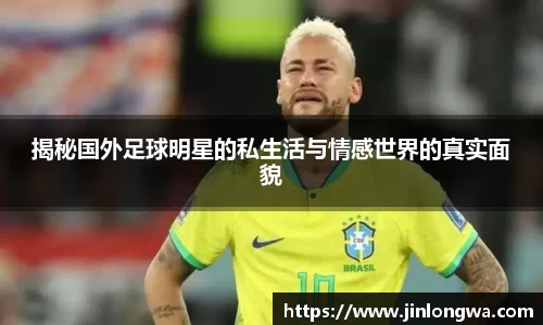揭秘国外足球明星的私生活与情感世界的真实面貌