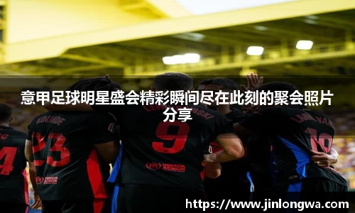 意甲足球明星盛会精彩瞬间尽在此刻的聚会照片分享