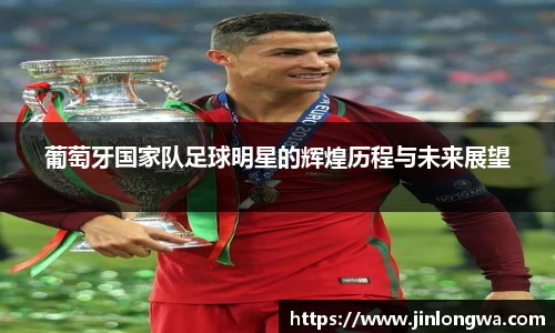 葡萄牙国家队足球明星的辉煌历程与未来展望
